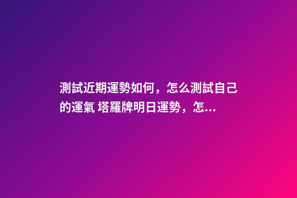 測試近期運勢如何，怎么測試自己的運氣 塔羅牌明日運勢，怎樣自己用塔羅牌測當天運勢？-第1張-觀點-玄機派